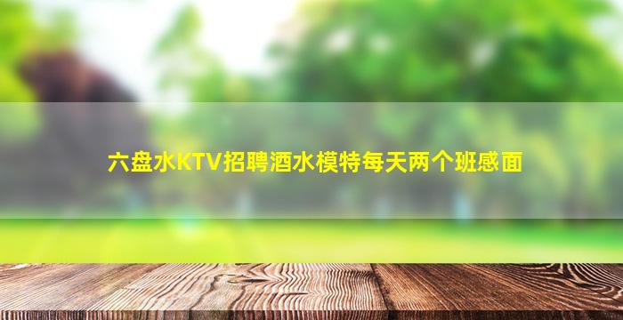六盘水KTV招聘酒水模特每天两个班感面