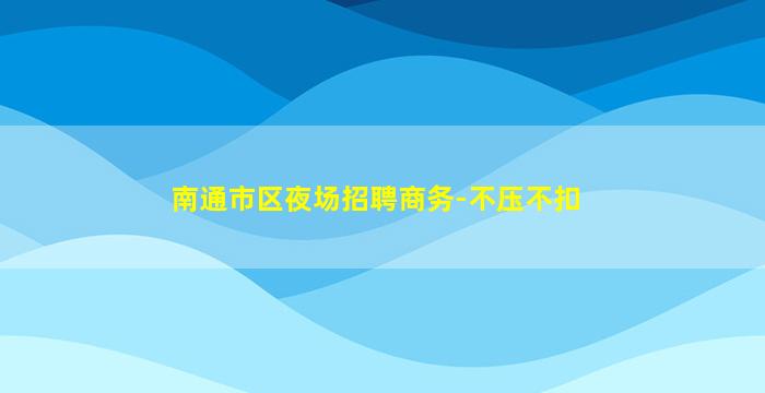 南通市区夜场招聘商务-不压不扣
